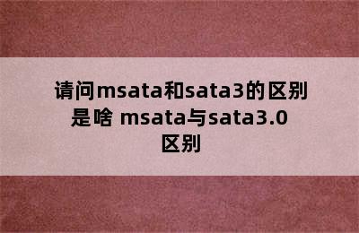 请问msata和sata3的区别是啥 msata与sata3.0区别